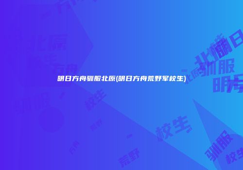 明日方舟驯服北原(明日方舟荒野军校生)
