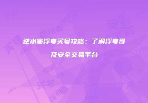 逆水寒浮夸买号攻略：了解浮夸哥及安全交易平台