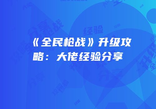 《全民枪战》升级攻略：大佬经验分享