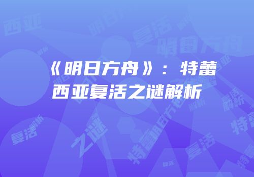 《明日方舟》：特蕾西亚复活之谜解析