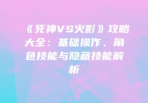 《死神VS火影》攻略大全：基础操作、角色技能与隐藏技能解析