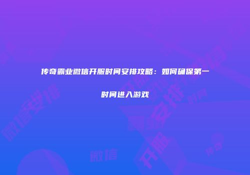 传奇霸业微信开服时间安排攻略：如何确保第一时间进入游戏