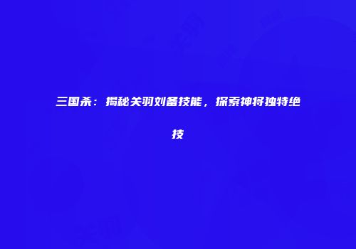 三国杀：揭秘关羽刘备技能，探索神将独特绝技