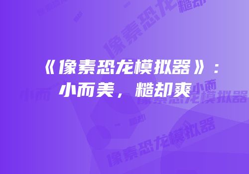 《像素恐龙模拟器》：小而美，糙却爽