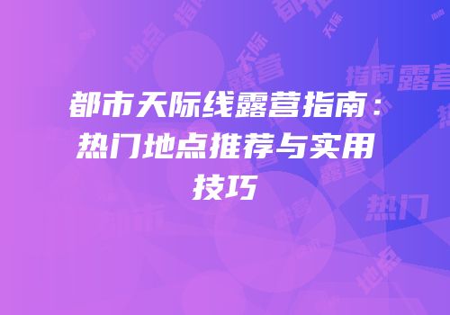 都市天际线露营指南：热门地点推荐与实用技巧