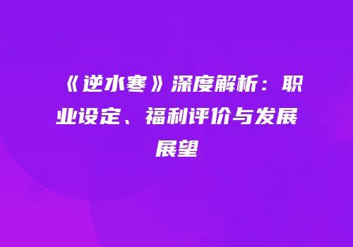 《逆水寒》深度解析：职业设定、福利评价与发展展望