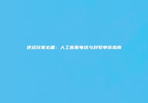 逆战玩家必备：人工客服电话与封号申诉指南