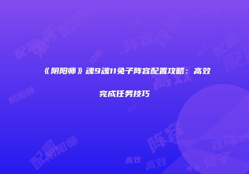 《阴阳师》魂9魂11兔子阵容配置攻略：高效完成任务技巧