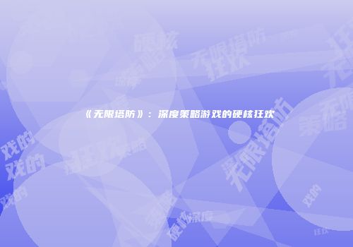 《无限塔防》：深度策略游戏的硬核狂欢