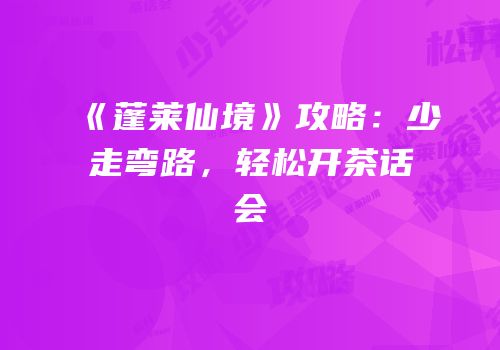 《蓬莱仙境》攻略：少走弯路，轻松开茶话会
