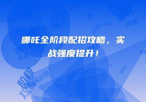 哪吒全阶段配招攻略，实战强度提升！