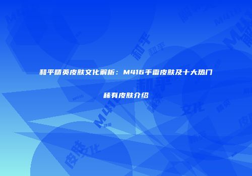 和平精英皮肤文化解析：M416手雷皮肤及十大热门稀有皮肤介绍