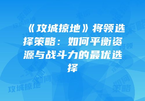 《攻城掠地》将领选择策略：如何平衡资源与战斗力的最优选择