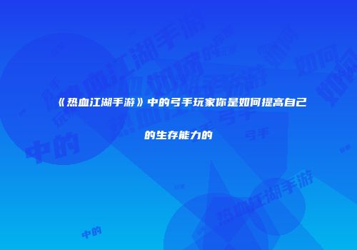 《热血江湖手游》中的弓手玩家你是如何提高自己的生存能力的