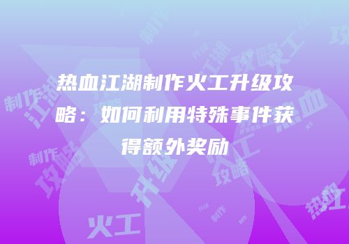热血江湖制作火工升级攻略：如何利用特殊事件获得额外奖励