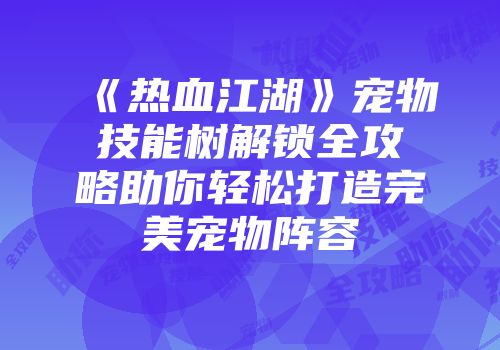 《热血江湖》宠物技能树解锁全攻略助你轻松打造完美宠物阵容