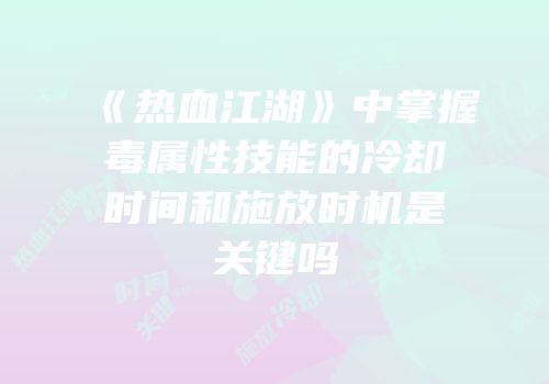 《热血江湖》中掌握毒属性技能的冷却时间和施放时机是关键吗
