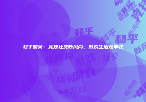和平精英：竞技社交新风尚，游戏生活双丰收