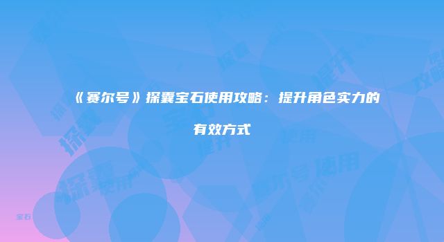 《赛尔号》探囊宝石使用攻略:提升角色实力的有效方式