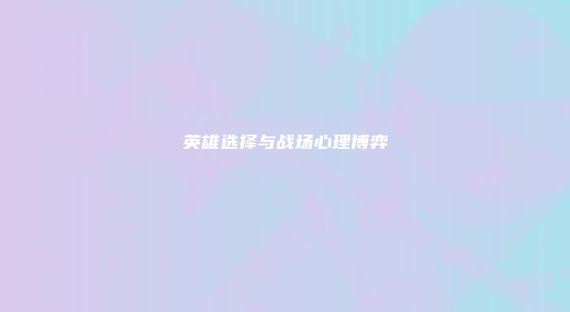 英雄选择与战场心理博弈