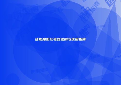 佳能相机充电器选购与使用指南