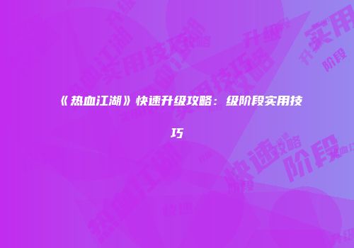 《热血江湖》快速升级攻略：级阶段实用技巧