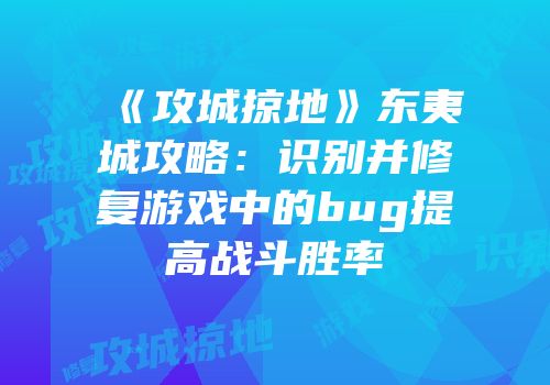 《攻城掠地》东夷城攻略：识别并修复游戏中的bug提高战斗胜率