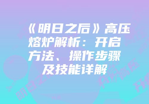 《明日之后》高压熔炉解析：开启方法、操作步骤及技能详解