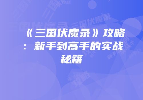 《三国伏魔录》攻略：新手到高手的实战秘籍