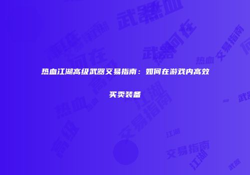 热血江湖高级武器交易指南：如何在游戏内高效买卖装备
