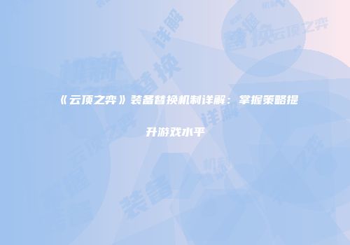 《云顶之弈》装备替换机制详解：掌握策略提升游戏水平