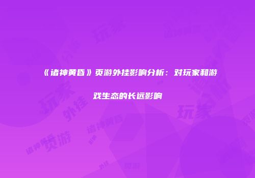 《诸神黄昏》页游外挂影响分析：对玩家和游戏生态的长远影响