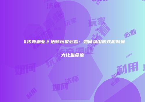 《传奇霸业》法师玩家必看：如何利用游戏机制最大化生命值