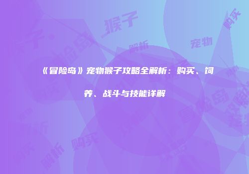 《冒险岛》宠物猴子攻略全解析：购买、饲养、战斗与技能详解