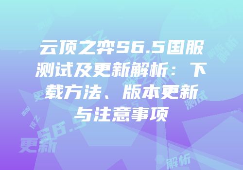 云顶之弈S6.5国服测试及更新解析：下载方法、版本更新与注意事项