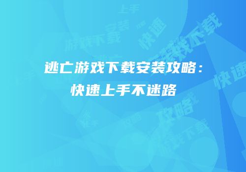 逃亡游戏下载安装攻略：快速上手不迷路