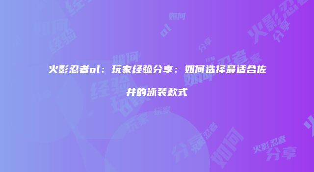 火影忍者ol：玩家经验分享：如何选择最适合佐井的泳装款式