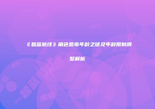 《碧蓝航线》角色恶毒年龄之谜及年龄限制调整解析