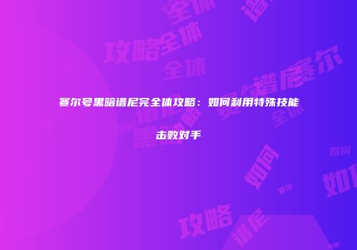 赛尔号黑暗谱尼完全体攻略：如何利用特殊技能击败对手