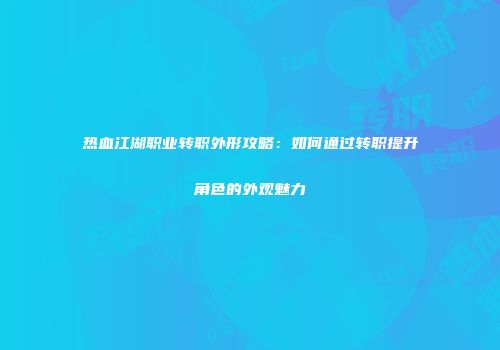 热血江湖职业转职外形攻略：如何通过转职提升角色的外观魅力