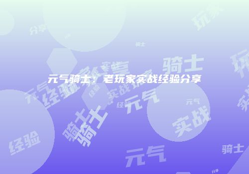 元气骑士：老玩家实战经验分享