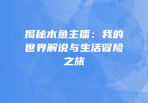 揭秘木鱼主播：我的世界解说与生活冒险之旅