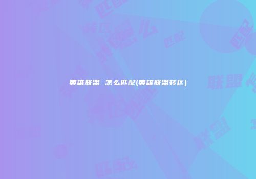 英雄联盟 怎么匹配(英雄联盟转区)