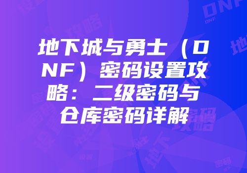 地下城与勇士（DNF）密码设置攻略：二级密码与仓库密码详解