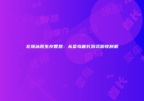 北境冰原生存智慧：从菜鸟酋长到资源收割机