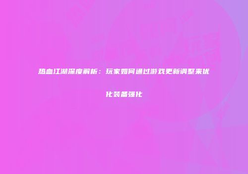 热血江湖深度解析：玩家如何通过游戏更新调整来优化装备强化