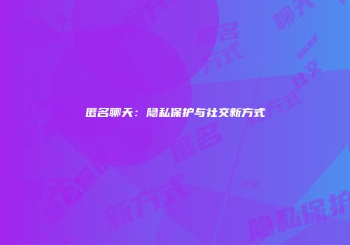 匿名聊天：隐私保护与社交新方式