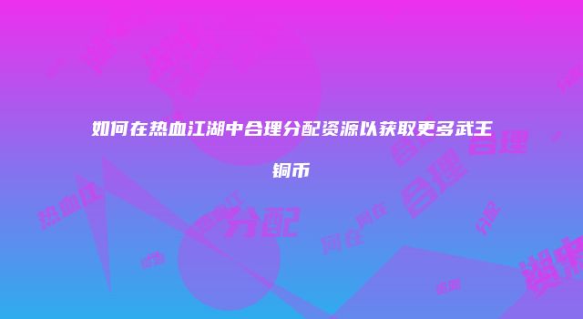 如何在热血江湖中合理分配资源以获取更多武王铜币