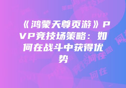 《鸿蒙天尊页游》PVP竞技场策略：如何在战斗中获得优势