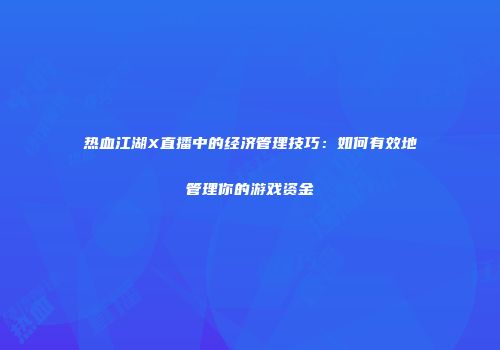 热血江湖X直播中的经济管理技巧：如何有效地管理你的游戏资金
